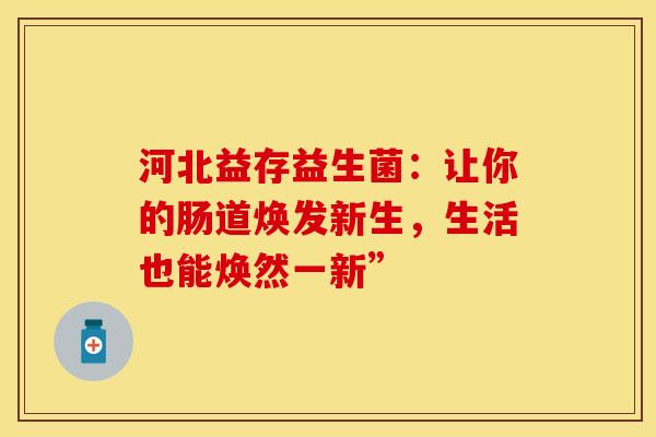 河北益存益生菌:让你的肠道焕发新生,生活也能焕然一新” 河北益存益生菌:让你的肠道焕发新生,生活也能焕然一新”