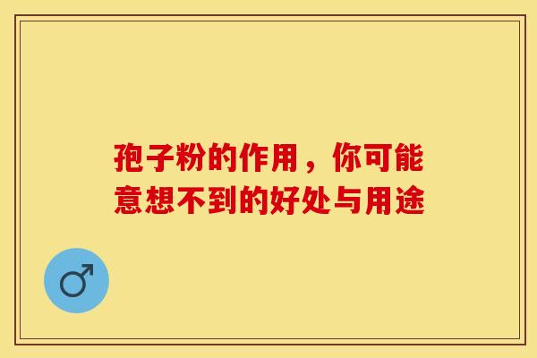 孢子粉的作用,你可能意想不到的好处与用途 孢子粉的作用,你可能意想不到的好处与用途