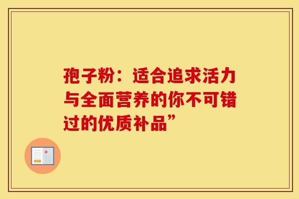 孢子粉：适合追求活力与全面营养的你不可错过的优质补品”