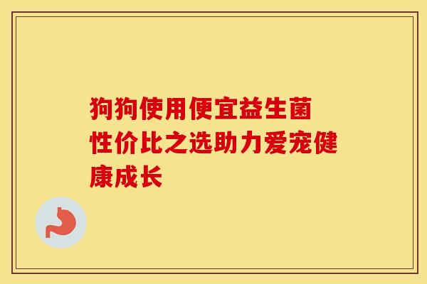 狗狗使用便宜益生菌 性价比之选助力爱宠健康成长 狗狗使用便宜益生菌 性价比之选助力爱宠健康成长
