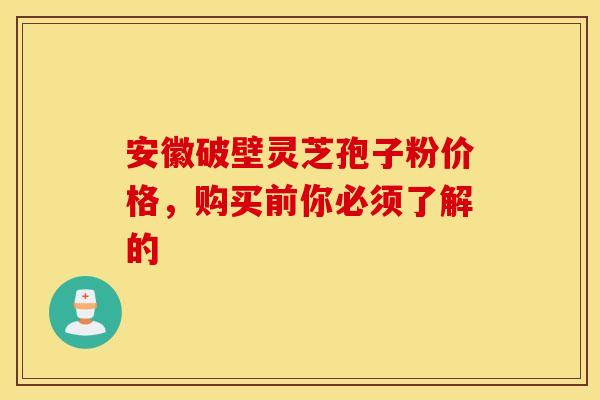 安徽破壁灵芝孢子粉价格,购买前你必须了解的 安徽破壁灵芝孢子粉价格,购买前你必须了解的
