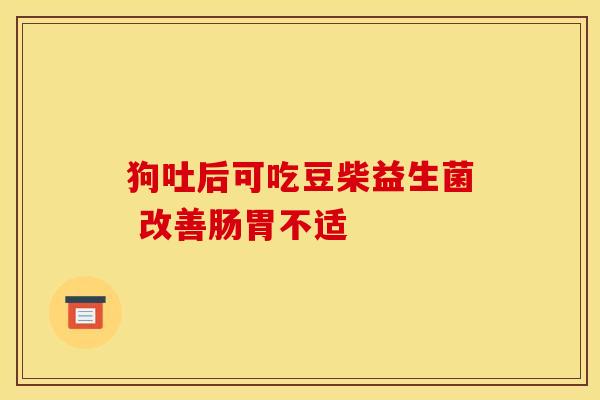 狗吐后可吃豆柴益生菌 改善肠胃不适 狗吐后可吃豆柴益生菌 改善肠胃不适