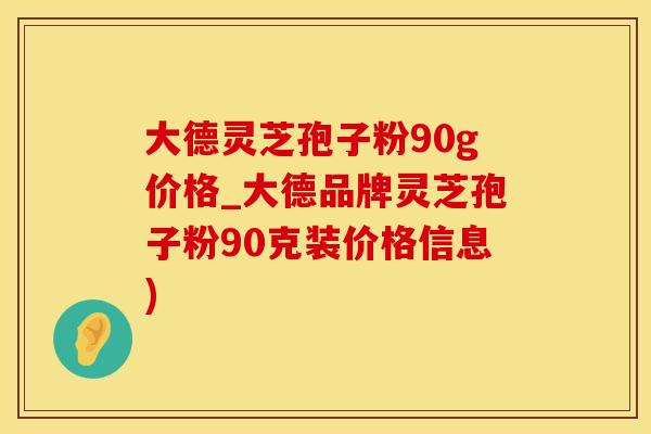 大德灵芝孢子粉90g价格_大德品牌灵芝孢子粉90克装价格信息)