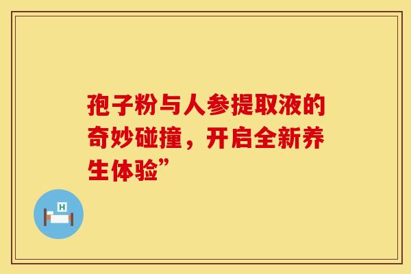 孢子粉与人参提取液的奇妙碰撞,开启全新养生体验” 孢子粉与人参提取液的奇妙碰撞,开启全新养生体验”
