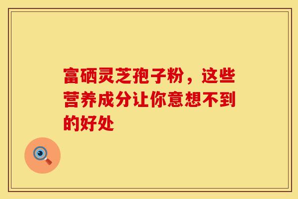 富硒灵芝孢子粉，这些营养成分让你意想不到的好处
