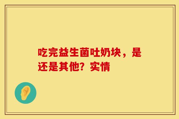 吃完益生菌吐奶块，是还是其他？实情