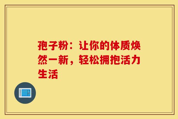 孢子粉：让你的体质焕然一新，轻松拥抱活力生活