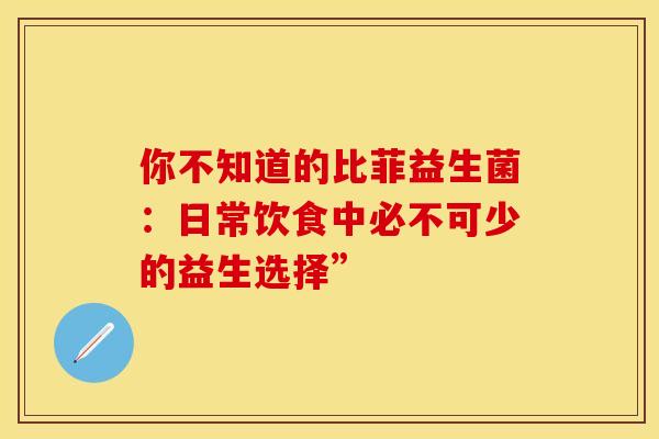 你不知道的比菲益生菌：日常饮食中必不可少的益生选择”