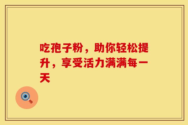 吃孢子粉，助你轻松提升，享受活力满满每一天