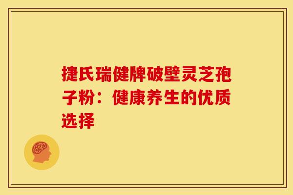 捷氏瑞健牌破壁灵芝孢子粉：健康养生的优质选择