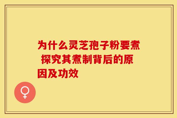 为什么灵芝孢子粉要煮 探究其煮制背后的原因及功效