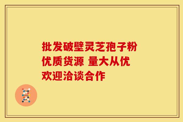 批发破壁灵芝孢子粉 优质货源 量大从优 欢迎洽谈合作
