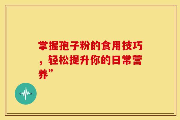 掌握孢子粉的食用技巧，轻松提升你的日常营养”