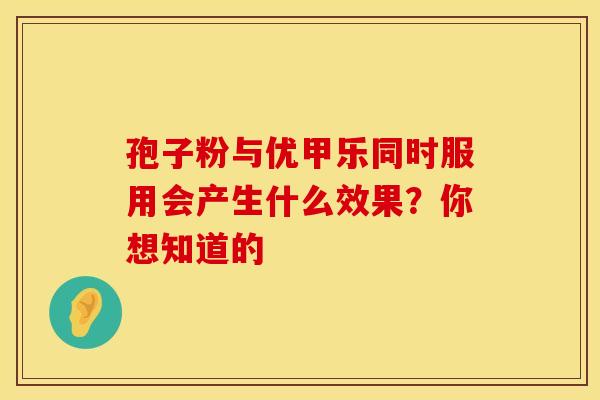 孢子粉与优甲乐同时服用会产生什么效果？你想知道的