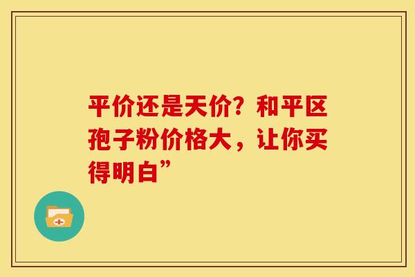 平价还是天价？和平区孢子粉价格大，让你买得明白”