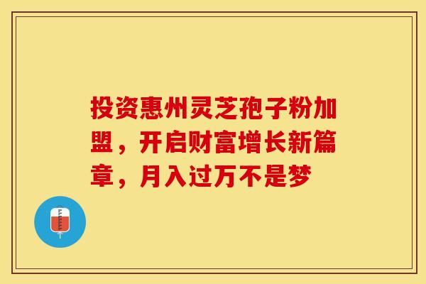 投资惠州灵芝孢子粉加盟，开启财富增长新篇章，月入过万不是梦