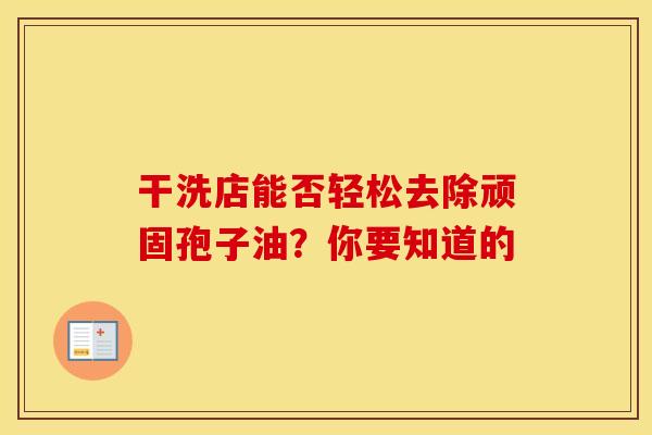 干洗店能否轻松去除顽固孢子油?你要知道的 干洗店能否轻松去除顽固孢子油?你要知道的