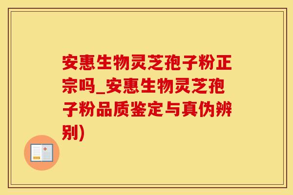 安惠生物灵芝孢子粉正宗吗_安惠生物灵芝孢子粉品质鉴定与真伪辨别)