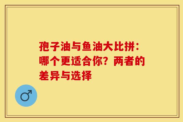 孢子油与鱼油大比拼：哪个更适合你？两者的差异与选择