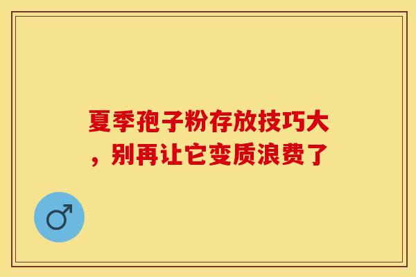 夏季孢子粉存放技巧大，别再让它变质浪费了