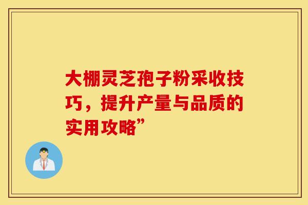 大棚灵芝孢子粉采收技巧，提升产量与品质的实用攻略”