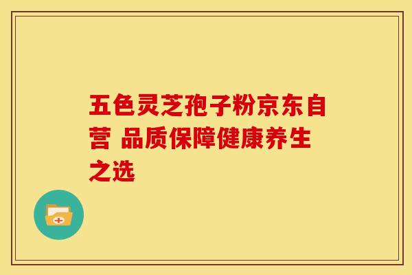 五色灵芝孢子粉京东自营 品质保障健康养生之选