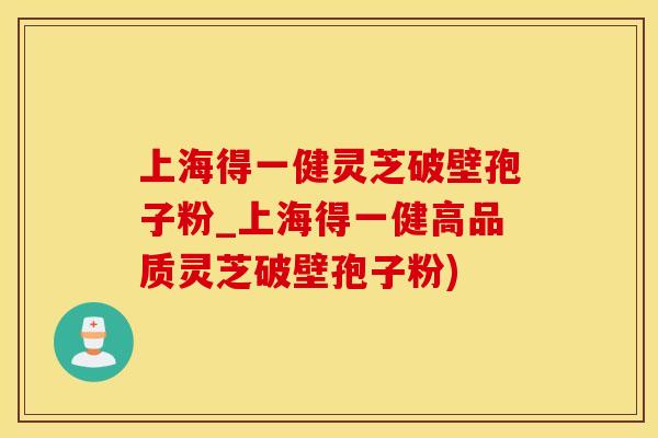 上海得一健灵芝破壁孢子粉_上海得一健高品质灵芝破壁孢子粉)