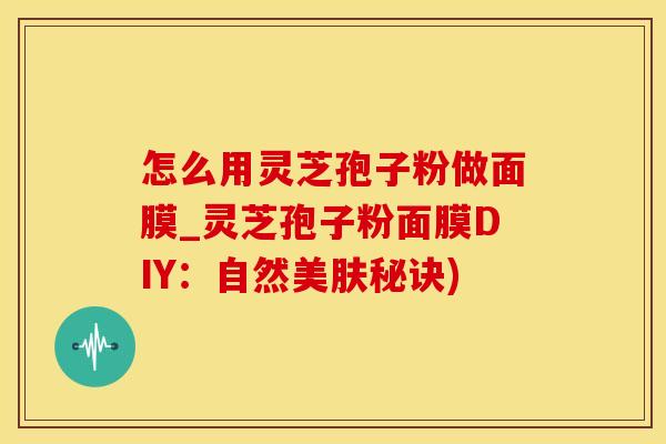 怎么用灵芝孢子粉做面膜_灵芝孢子粉面膜DIY：自然美肤秘诀)