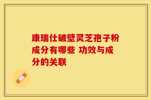 康瑞仕破壁灵芝孢子粉成分有哪些 功效与成分的关联 康瑞仕破壁灵芝孢子粉成分有哪些 功效与成分的关联