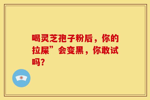 喝灵芝孢子粉后,你的拉屎”会变黑,你敢试吗? 喝灵芝孢子粉后,你的拉屎”会变黑,你敢试吗?