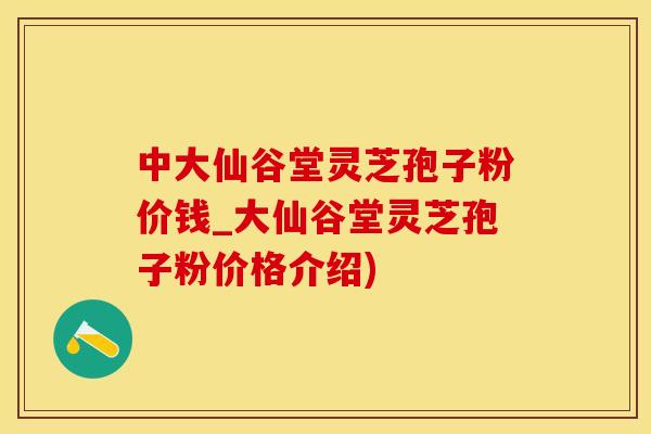 中大仙谷堂灵芝孢子粉价钱_大仙谷堂灵芝孢子粉价格介绍)