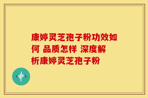 康婷灵芝孢子粉功效如何 品质怎样 深度解析康婷灵芝孢子粉