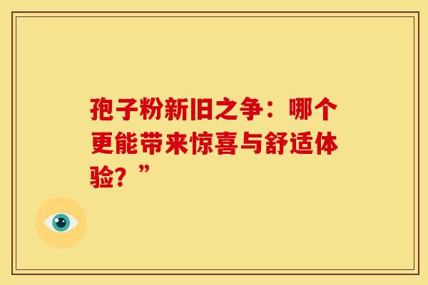 孢子粉新旧之争：哪个更能带来惊喜与舒适体验？”