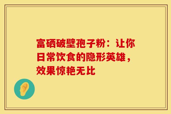 富硒破壁孢子粉：让你日常饮食的隐形英雄，效果惊艳无比