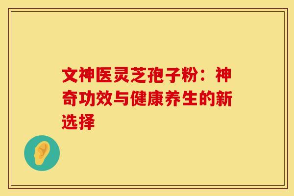 文神医灵芝孢子粉：神奇功效与健康养生的新选择