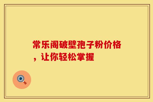 常乐阁破壁孢子粉价格，让你轻松掌握