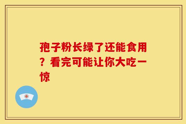 孢子粉长绿了还能食用？看完可能让你大吃一惊