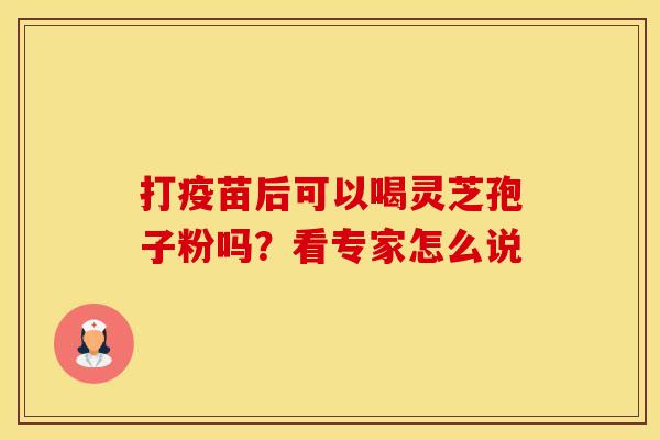 打疫苗后可以喝灵芝孢子粉吗？看专家怎么说