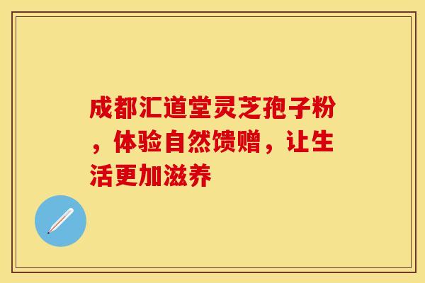 成都汇道堂灵芝孢子粉,体验自然馈赠,让生活更加滋养 成都汇道堂灵芝孢子粉,体验自然馈赠,让生活更加滋养