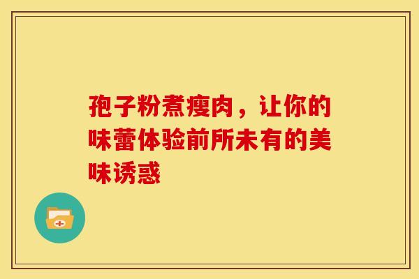 孢子粉煮瘦肉，让你的味蕾体验前所未有的美味诱惑