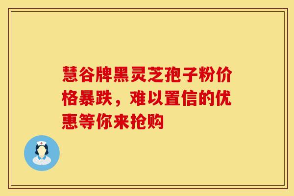 慧谷牌黑灵芝孢子粉价格暴跌，难以置信的优惠等你来抢购