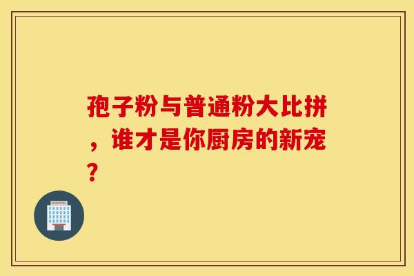 孢子粉与普通粉大比拼,谁才是你厨房的新宠? 孢子粉与普通粉大比拼,谁才是你厨房的新宠?