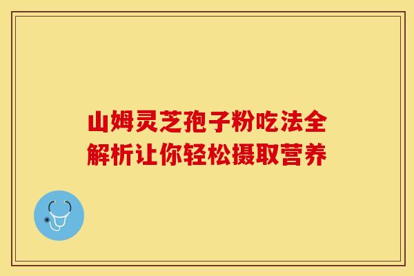 山姆灵芝孢子粉吃法全解析让你轻松摄取营养