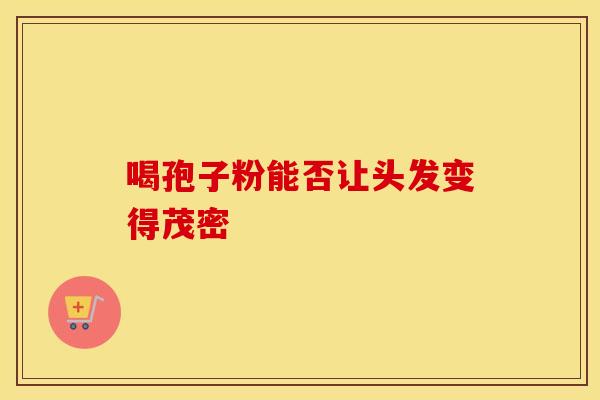 喝孢子粉能否让头发变得茂密