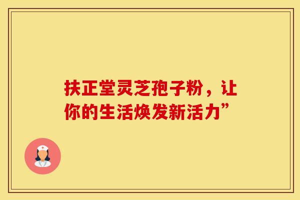 扶正堂灵芝孢子粉，让你的生活焕发新活力”