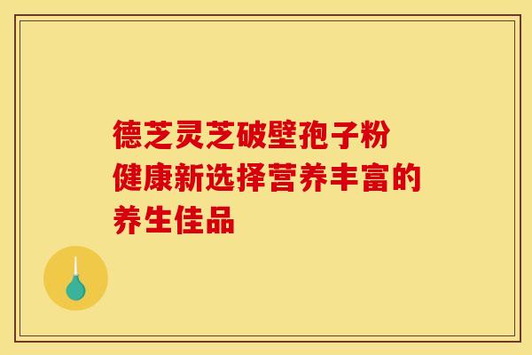德芝灵芝破壁孢子粉 健康新选择营养丰富的养生佳品