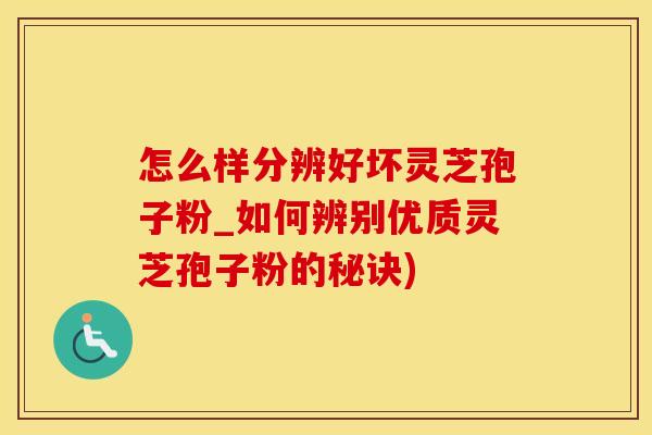 怎么样分辨好坏灵芝孢子粉_如何辨别优质灵芝孢子粉的秘诀)
