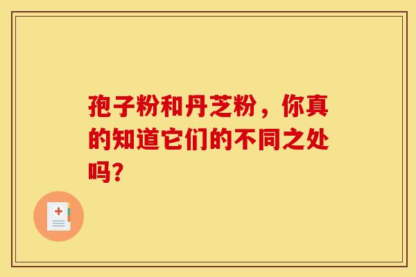 孢子粉和丹芝粉，你真的知道它们的不同之处吗？