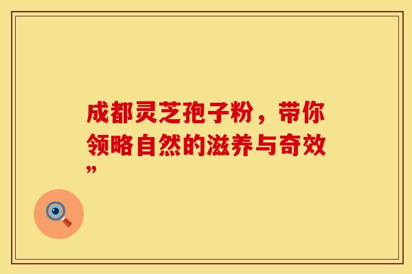 成都灵芝孢子粉，带你领略自然的滋养与奇效”