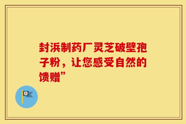 封浜制药厂灵芝破壁孢子粉，让您感受自然的馈赠”